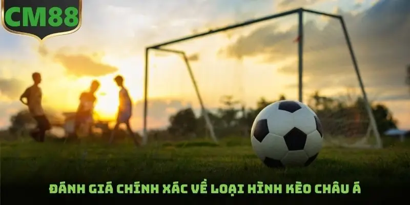 Đánh giá chính xác về loại hình kèo Châu Á