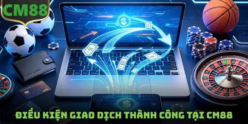 Điều kiện giao dịch thành công tại CM88